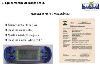  Garante ambiente seguro;
 Identifica vazamentos;
 Mantém condições seguras;
 Identifica a necessidade do EPI
POR QUE O TESTE É NECESSÁRIO?
3. Equipamentos Utilizados em EC
 