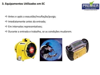  Antes e após a exaustão/insuflação/purga;
 Imediatamente antes da entrada;
 Em intervalos representativos;
 Durante a entrada e trabalho, se as condições mudarem.
3. Equipamentos Utilizados em EC
 