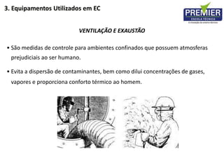• São medidas de controle para ambientes confinados que possuem atmosferas
prejudiciais ao ser humano.
• Evita a dispersão de contaminantes, bem como dilui concentrações de gases,
vapores e proporciona conforto térmico ao homem.
VENTILAÇÃO E EXAUSTÃO
3. Equipamentos Utilizados em EC
 