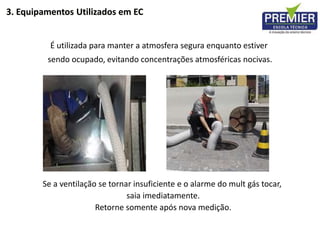 É utilizada para manter a atmosfera segura enquanto estiver
sendo ocupado, evitando concentrações atmosféricas nocivas.
Se a ventilação se tornar insuficiente e o alarme do mult gás tocar,
saia imediatamente.
Retorne somente após nova medição.
3. Equipamentos Utilizados em EC
 