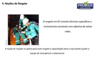 O resgate em EC envolve técnicas específicas e
treinamento constante com objetivo de salvar
vidas.
4. Noções de Resgate
A noção de resgate se aplica para auto resgate e capacitação para o executante ajudar a
equipe de emergência e salvamento
 
