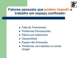 Fatores pessoais que podem impedir o
trabalho em espaço confinado:
 Falta de Treinamento
 Problemas Psicossociais
 Pânico por Isolamento
 Claustrofobia
 Equipe não Entrosada
 Problemas com bebidas ou outras
drogas
 