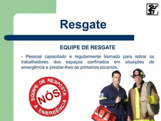 EQUIPE DE RESGATE
- Pessoal capacitado e regularmente treinado para retirar os
trabalhadores dos espaços confinados em situações de
emergência e prestar-lhes os primeiros socorros.
Resgate
 