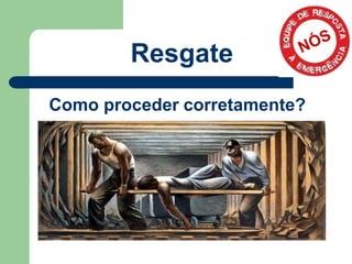 Resgate
Como proceder corretamente?
 