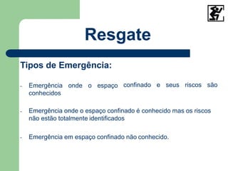 confinado e seus riscos são
Tipos de Emergência:
- Emergência onde o espaço
conhecidos
- Emergência onde o espaço confinado é conhecido mas os riscos
não estão totalmente identificados
- Emergência em espaço confinado não conhecido.
Resgate
 