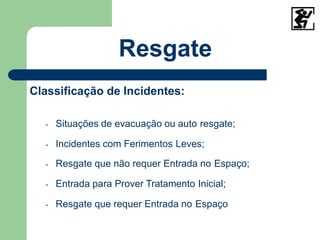 Classificação de Incidentes:
- Situações de evacuação ou auto resgate;
- Incidentes com Ferimentos Leves;
- Resgate que não requer Entrada no Espaço;
- Entrada para Prover Tratamento Inicial;
- Resgate que requer Entrada no Espaço
Resgate
 