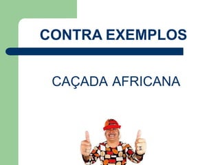 CAÇADA AFRICANA
CONTRA EXEMPLOS
 