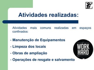 Atividades realizadas:
espaços
Atividades mais comuns realizadas em
confinados:
- Manutenção de Equipamentos
- Limpeza dos locais
- Obras de ampliação
- Operações de resgate e salvamento
 