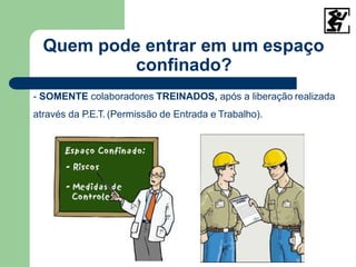 - SOMENTE colaboradores TREINADOS, após a liberação realizada
através da P.E.T. (Permissão de Entrada e Trabalho).
Quem pode entrar em um espaço
confinado?
 