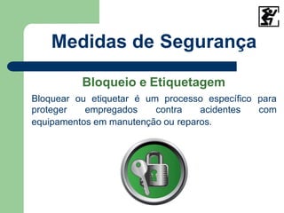 Medidas de Segurança
Bloquear ou etiquetar é um processo específico para
proteger empregados contra acidentes com
Bloqueio e Etiquetagem
equipamentos em manutenção ou reparos.
 