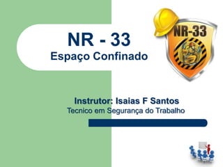 NR - 33
Espaço Confinado
Instrutor: Isaias F Santos
Tecnico em Segurança do Trabalho
 