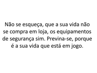 Não se esqueça, que a sua vida não
se compra em loja, os equipamentos
de segurança sim. Previna-se, porque
é a sua vida que está em jogo.
 