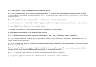 34.6.6.4 Nos trabalhos a quente, é vedada a utilização de escadas de madeira.

34.6.6.5 As escadas provisórias de uso coletivo devem ser dimensionadas em função do fluxo de trabalhadores, com largura mínima de oitenta
centímetros, patamar intermediário pelo menos a cada dois metros e noventa centímetros de altura, com largura e comprimento no mínimo iguais
à largura da escada.

34.6.6.6 As escadas de mão devem ser de uso restrito a acessos provisórios e serviços de pequeno porte, e:

a) ser dimensionadas com até sete metros de extensão e espaçamento uniforme entre os degraus, variando entre vinte e cinco e trinta centímetros;

b) ser instaladas de forma a ultrapassar em um metro o piso superior;

c) ser fixadas nos pisos inferior e superior ou possuir dispositivo que impeça o seu escorregamento;

d) possuir degraus antiderrapantes; e e) ser apoiadas em piso resistente.

34.6.6.7 É proibida a utilização de escadas de mão com montante único e junto a redes e equipamentos elétricos desprotegidos.

34.6.6.8 É vedada a colocação de escadas de mão nas proximidades de portas ou áreas de circulação, de aberturas e vãos e em locais onde haja
risco de queda de objetos ou materiais.

34.6.6.9 As escadas de abrir devem ser rígidas, estáveis, e possuir dispositivos que as mantenham com abertura constante e comprimento máximo
de seis metros quando fechadas.

34.6.6.10 As escadas extensíveis devem possuir dispositivo limitador de curso, colocado no quarto vão a contar da catraca ou, caso não haja o
limitador de curso, devem permitir uma sobreposição de no mínimo um metro quando estendidas.

34.6.6.11 As escadas fixas, tipo marinheiro, que possuam seis metros ou mais de altura, devem possuir:

a) gaiola protetora a partir de dois metros acima da base até um metro acima da última superfície de trabalho;
 