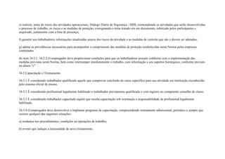 e) realizar, antes do início das atividades operacionais, Diálogo Diário de Segurança - DDS, contemplando as atividades que serão desenvolvidas,
o processo de trabalho, os riscos e as medidas de proteção, consignando o tema tratado em um documento, rubricado pelos participantes e
arquivado, juntamente com a lista de presença;

f) garantir aos trabalhadores informações atualizadas acerca dos riscos da atividade e as medidas de controle que são e devem ser adotadas;

g) adotar as providências necessárias para acompanhar o cumprimento das medidas de proteção estabelecidas nesta Norma pelas empresas
contratadas.

do item 34.2.1. 34.2.2 O empregador deve proporcionar condições para que os trabalhadores possam colaborar com a implementação das
medidas previstas nesta Norma, bem como interromper imediatamente o trabalho, com informação a seu superior hierárquico, conforme previsto
na alínea ″c″

34.3 Capacitação e Treinamento

34.3.1 É considerado trabalhador qualificado aquele que comprovar conclusão de curso específico para sua atividade em instituição reconhecida
pelo sistema oficial de ensino.

34.3.2 É considerado profissional legalmente habilitado o trabalhador previamente qualificado e com registro no competente conselho de classe.

34.3.3 É considerado trabalhador capacitado aquele que receba capacitação sob orientação e responsabilidade de profissional legalmente
habilitado.

34.3.4 O empregador deve desenvolver e implantar programa de capacitação, compreendendo treinamento admissional, periódico e sempre que
ocorrer qualquer das seguintes situações:

a) mudança nos procedimentos, condições ou operações de trabalho;

b) evento que indique a necessidade de novo treinamento;
 
