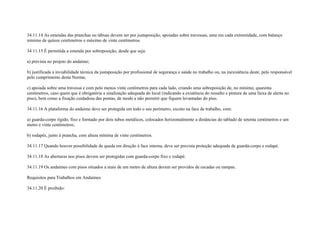34.11.14 As emendas das pranchas ou tábuas devem ser por justaposição, apoiadas sobre travessas, uma em cada extremidade, com balanço
mínimo de quinze centímetros e máximo de vinte centímetros.

34.11.15 É permitida a emenda por sobreposição, desde que seja:

a) prevista no projeto do andaime;

b) justificada a inviabilidade técnica da justaposição por profissional de segurança e saúde no trabalho ou, na inexistência deste, pelo responsável
pelo cumprimento desta Norma;

c) apoiada sobre uma travessa e com pelo menos vinte centímetros para cada lado, criando uma sobreposição de, no mínimo, quarenta
centímetros, caso quem que é obrigatória a sinalização adequada do local (indicando a existência do ressalto e pintura de uma faixa de alerta no
piso), bem como a fixação cuidadosa das pontas, de modo a não permitir que fiquem levantadas do piso.

34.11.16 A plataforma do andaime deve ser protegida em todo o seu perímetro, exceto na face de trabalho, com:

a) guarda-corpo rígido, fixo e formado por dois tubos metálicos, colocados horizontalmente a distâncias do tablado de setenta centímetros e um
metro e vinte centímetros;

b) rodapés, junto à prancha, com altura mínima de vinte centímetros.

34.11.17 Quando houver possibilidade de queda em direção à face interna, deve ser prevista proteção adequada de guarda-corpo e rodapé.

34.11.18 As aberturas nos pisos devem ser protegidas com guarda-corpo fixo e rodapé.

34.11.19 Os andaimes com pisos situados a mais de um metro de altura devem ser providos de escadas ou rampas.

Requisitos para Trabalhos em Andaimes

34.11.20 É proibido:
 