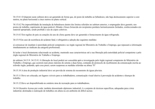34.15.8.1 O disposto neste subitem deve ser garantido de forma que, do posto de trabalho ao bebedouro, não haja deslocamento superior a cem
metros, no plano horizontal e cinco metros no plano vertical.

34.15.8.2 Na impossibilidade da instalação de bebedouros dentro dos limites referidos no subitem anterior, o empregador deve garantir, nos
postos de trabalho, suprimento de água potável, filtrada e fresca fornecida em recipientes portáteis hermeticamente fechados, confeccionados em
material apropriado, sendo proibido o uso de copos coletivos.

34.15.8.3 Em regiões do país ou estações do ano de clima quente deve ser garantido o fornecimento de água refrigerada.

34.15.9 Em caso de ocorrência de acidente fatal, é obrigatória a adoção das seguintes medidas:

a) comunicar de imediato à autoridade policial competente e ao órgão regional do Ministério do Trabalho e Emprego, que repassará a informação
imediatamente ao sindicato da categoria profissional;

b) isolar o local diretamente relacionado ao acidente, mantendo suas características até a sua liberação pela autoridade policial competente e pelo
órgão regional do Ministério do Trabalho e Emprego.

do subitem 34.15.9. 34.15.9.1 A liberação do local poderá ser concedida após a investigação pelo órgão regional competente do Ministério do
Trabalho e Emprego, que ocorrerá num prazo máximo de setenta e duas horas, contando do protocolo de recebimento da comunicação escrita ao
referido órgão, podendo, após esse prazo, serem suspensas as medidas referidas na alínea ″b″

34.15.10 A área de produção industrial deve ser provida de sistema de escoamento de águas pluviais.

34.15.11 Deve ser colocada, em lugares visíveis para os trabalhadores, comunicação visual alusiva à prevenção de acidentes e doenças do
trabalho.

34.15.12 Deve ser disponibilizada no estaleiro área de recreação para os trabalhadores.

34.16 Glossário Acesso por corda: também denominado alpinismo industrial, é o conjunto de técnicas específicas, adequadas para a área
industrial, destinadas à realização de trabalhos em altura ou em ambiente de difícil acesso.
 