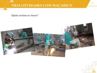 NR34ATIVIDADES COM MAÇARICO
Quais seriam os riscos?
13
 
