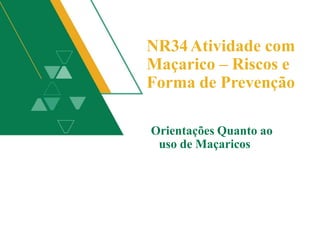 NR34Atividade com
Maçarico – Riscos e
Forma de Prevenção
Orientações Quanto ao
uso de Maçaricos
 