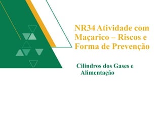 NR34Atividade com
Maçarico – Riscos e
Forma de Prevenção
Cilindros dos Gases e
Alimentação
 