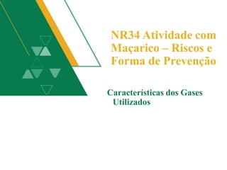 NR34 Atividade com
Maçarico – Riscos e
Forma de Prevenção
Características dos Gases
Utilizados
 