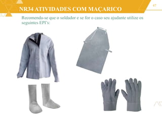 NR34 ATIVIDADES COM MAÇARICO
47
Recomenda-se que o soldador e se for o caso seu ajudante utilize os
seguintes EPI’s:
 