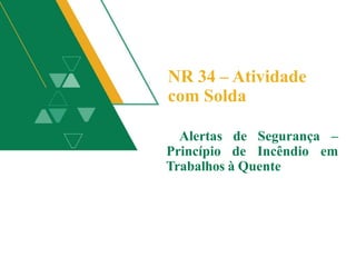 NR 34 – Atividade
com Solda
Alertas de Segurança –
Princípio de Incêndio em
Trabalhos à Quente
 