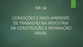 NR 34
CONDIÇÕES E MEIO AMBIENTE
DE TRABALHO NA INDÚSTRIA
DA CONSTRUÇÃO E REPARAÇÃO
NAVAL
 