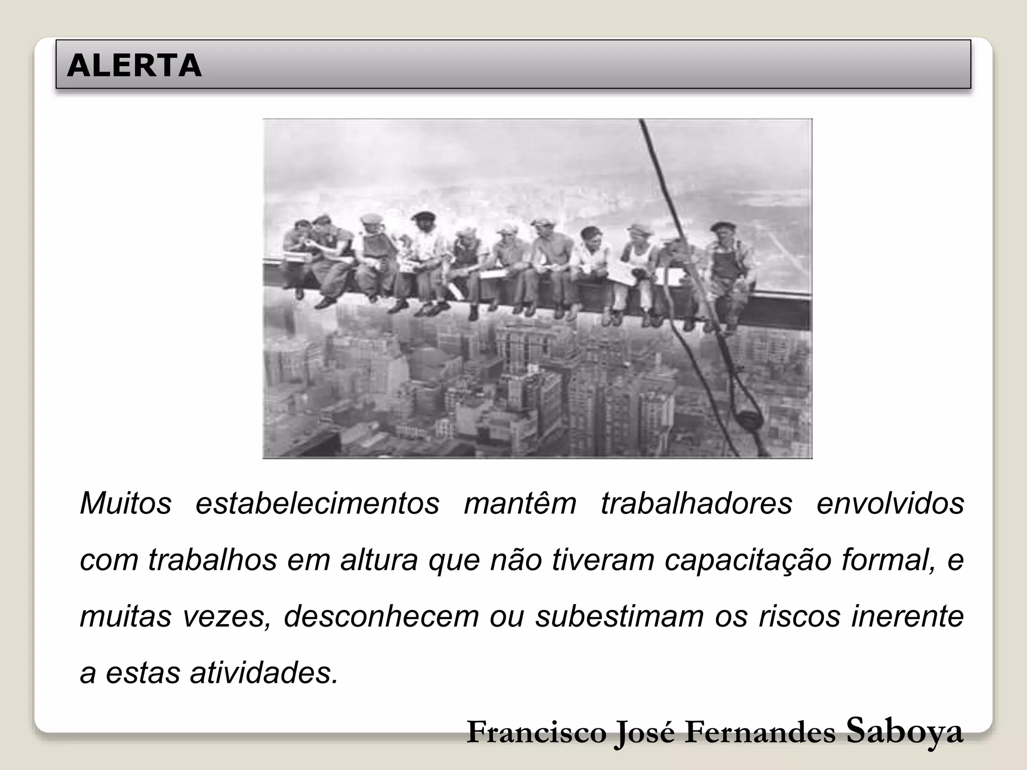 Francisco José Fernandes Saboya
ALERTA
Muitos estabelecimentos mantêm trabalhadores envolvidos
com trabalhos em altura que não tiveram capacitação formal, e
muitas vezes, desconhecem ou subestimam os riscos inerente
a estas atividades.
 