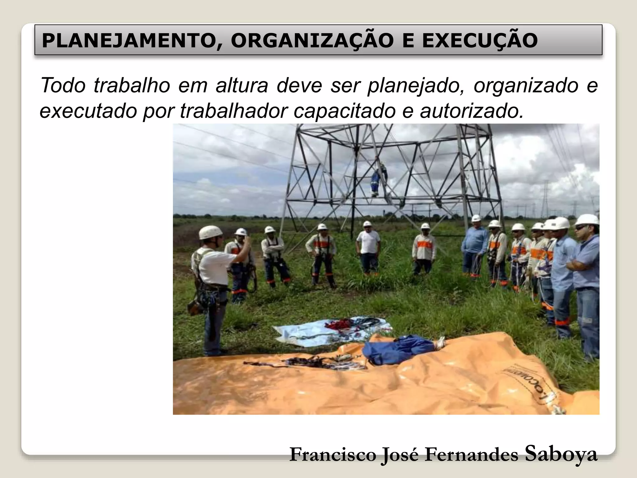 Francisco José Fernandes Saboya
PLANEJAMENTO, ORGANIZAÇÃO E EXECUÇÃO
Todo trabalho em altura deve ser planejado, organizado e
executado por trabalhador capacitado e autorizado.
 