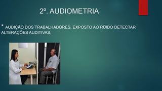 2º. AUDIOMETRIA
* AUDIÇÃO DOS TRABALHADORES, EXPOSTO AO RÚIDO DETECTAR
ALTERAÇÕES AUDITIVAS.
 