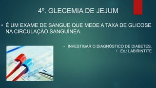 4º. GLECEMIA DE JEJUM
• É UM EXAME DE SANGUE QUE MEDE A TAXA DE GLICOSE
NA CIRCULAÇÃO SANGUÍNEA.
• INVESTIGAR O DIAGNÓSTICO DE DIABETES.
• Ex.: LABIRINTITE
 