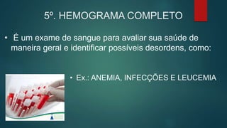 5º. HEMOGRAMA COMPLETO
• É um exame de sangue para avaliar sua saúde de
maneira geral e identificar possíveis desordens, como:
• Ex.: ANEMIA, INFECÇÕES E LEUCEMIA
 