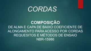 COMPOSIÇÃO
DE ALMA E CAPA DE BAIXO COEFICIENTE DE
ALONGAMENTO PARA ACESSO POR CORDAS
REQUESITOS E MÉTODOS DE ENSAIO
NBR-15986
CORDAS
 