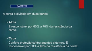 PARTES
A corda é dividida em duas partes:
Alma
É responsável por 60% a 70% da resistência da
corda.
Capa
Confere proteção contra agentes externos. É
responsável por 30% a 40% da resistência da corda.
 