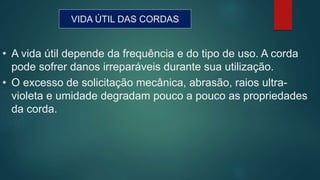 VIDA ÚTIL DAS CORDAS
• A vida útil depende da frequência e do tipo de uso. A corda
pode sofrer danos irreparáveis durante sua utilização.
• O excesso de solicitação mecânica, abrasão, raios ultra-
violeta e umidade degradam pouco a pouco as propriedades
da corda.
 