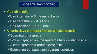 VIDA ÚTIL DAS CORDAS
• Vida útil média:
Uso intensivo – 3 meses a 1 ano
Uso semanal – 2 a 3 anos
Uso ocasional – 4 a 5 anos
• A corda deve ser posta fora do serviço quando:
Suportou uma queda
Sob a inspeção a alma aparenta ter sido danificada
A capa apresenta grande desgaste
Esteve em contatos com agentes químicos
 