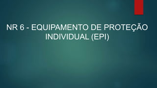 NR 6 - EQUIPAMENTO DE PROTEÇÃO
INDIVIDUAL (EPI)
 