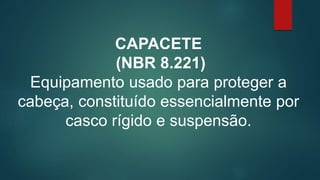 CAPACETE
(NBR 8.221)
Equipamento usado para proteger a
cabeça, constituído essencialmente por
casco rígido e suspensão.
 