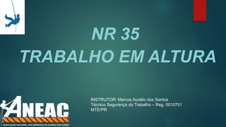 NR 35
TRABALHO EM ALTURA
INSTRUTOR: Marcos Aurélio dos Santos
Técnico Segurança do Trabalho – Reg. 0010751
MTE/PR
 