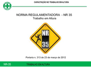NR-35 TRABALHO EM ALTURA
Portaria n. 313 de 23 de março de 2012
CAPACITAÇÃO NO TRABALHO EM ALTURA
NORMA REGULAMENTADORA - NR 35
Trabalho em Altura
 