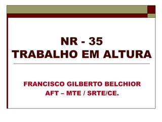 NR - 35
TRABALHO EM ALTURA
FRANCISCO GILBERTO BELCHIOR
AFT – MTE / SRTE/CE.
 