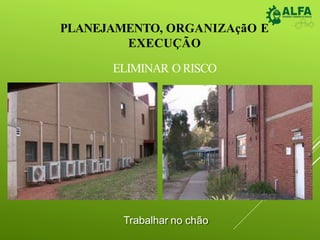 PLANEJAMENTO, ORGANIZAçãO E
EXECUÇÃO
ELIMINAR O RISCO
Trabalhar no chão
 