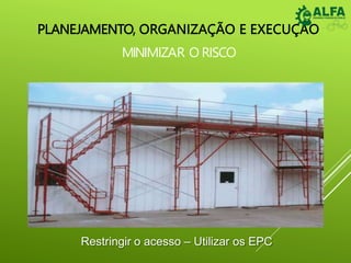 PLANEJAMENTO, ORGANIZAÇÃO E EXECUÇÃO
MINIMIZAR O RISCO
Restringir o acesso – Utilizar os EPC
 