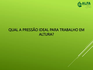 QUAL A PRESSÃO IDEAL PARA TRABALHO EM
ALTURA?
 