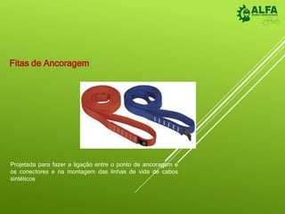 Fitas de Ancoragem
Projetada para fazer a ligação entre o ponto de ancoragem e
os conectores e na montagem das linhas de vida de cabos
sintéticos
 