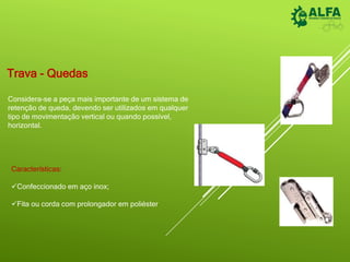 Trava - Quedas
Considera-se a peça mais importante de um sistema de
retenção de queda, devendo ser utilizados em qualquer
tipo de movimentação vertical ou quando possível,
horizontal.
Características:
Confeccionado em aço inox;
Fita ou corda com prolongador em poliéster
 