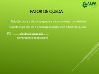 FATOR DE QUEDA
 Relação entre a altura da queda e o comprimento do talabarte.
Quanto mais alto for a ancoragem menor será o fator de queda
FQ = distância da queda
comprimento do talabarte
 