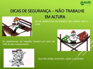 DICAS DE SEGURANÇA – NÃO TRABALHE
EM ALTURA
Se as plataformas de trabalho não cobrem todo o
nível.
As plataformas de trabalho tiverem um arco de
1/60 de seu comprimento.
Que não esteja amarrado, rígido e quadrado.
 