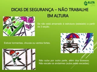 DICAS DE SEGURANÇA – NÃO TRABALHE
EM ALTURA
Se não está amarrado à estrutura (estaiado) a partir
da 3 seção.
Estiver tormentas, chuvas ou ventos fortes.
Não suba por outra parte, além dos acessos.
Não escale os andaimes (suba pelas escadas)
 