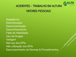 ACIDENTES – TRABALHO EM ALTURA
FATORES PESSOAIS
 Negligência
 Desmotivação
 Desconcentração
 Desconhecimento
 Falta de Habilidade
 Uso de Drogas
 Vertigem
 Mal uso dos EPIs
 Não utilização dos EPIs
 Descumprimento de Normas & Procedimentos
 